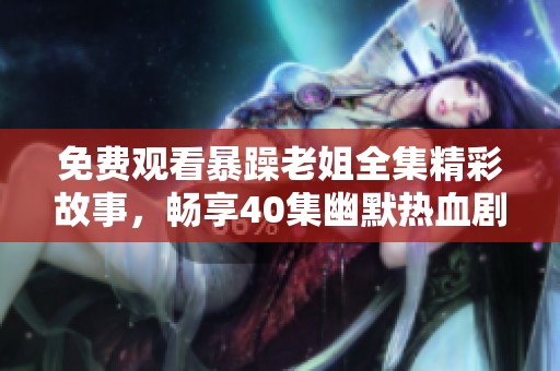 免费观看暴躁老姐全集精彩故事，畅享40集幽默热血剧情之旅