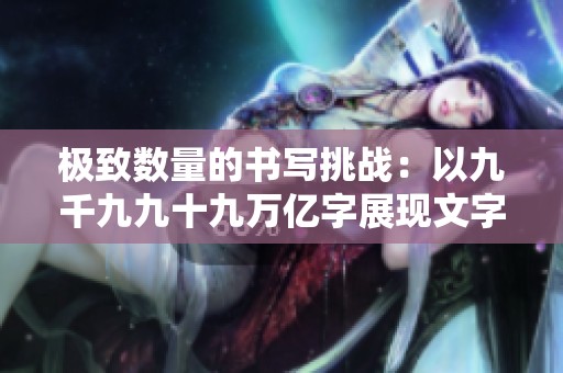 极致数量的书写挑战：以九千九九十九万亿字展现文字的无穷魅力