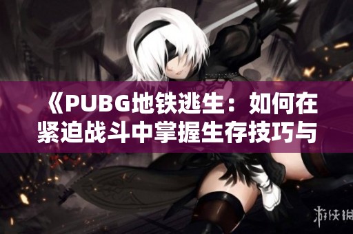 《PUBG地铁逃生：如何在紧迫战斗中掌握生存技巧与策略》