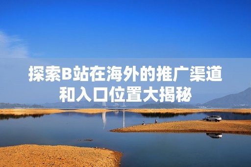 探索B站在海外的推广渠道和入口位置大揭秘