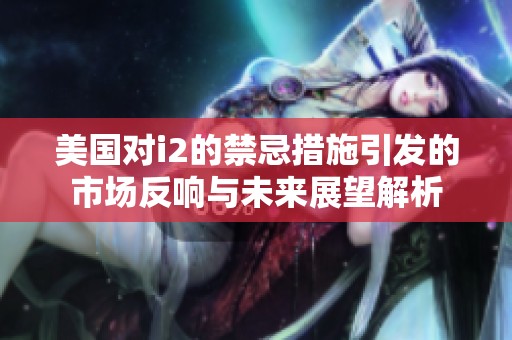 美国对i2的禁忌措施引发的市场反响与未来展望解析
