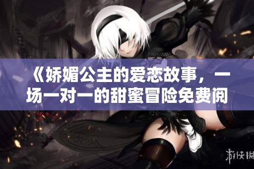 《娇媚公主的爱恋故事，一场一对一的甜蜜冒险免费阅读》