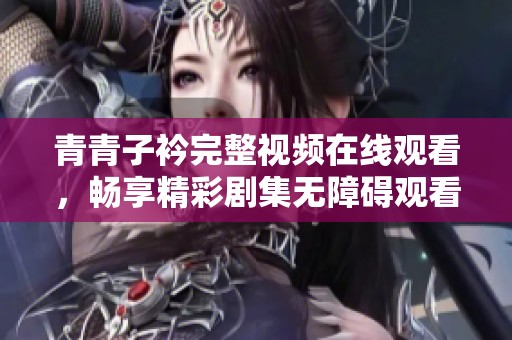 青青子衿完整视频在线观看，畅享精彩剧集无障碍观看体验