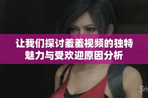 让我们探讨羞羞视频的独特魅力与受欢迎原因分析