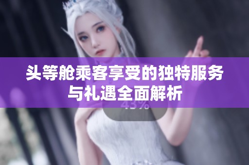 头等舱乘客享受的独特服务与礼遇全面解析