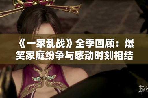 《一家乱战》全季回顾：爆笑家庭纷争与感动时刻相结合的欢乐旅程