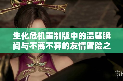 生化危机重制版中的温馨瞬间与不离不弃的友情冒险之旅