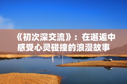 《初次深交流》：在邂逅中感受心灵碰撞的浪漫故事