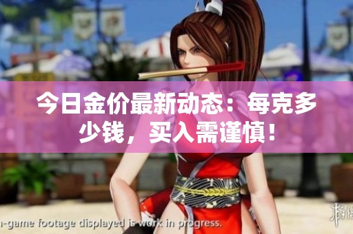 今日金价最新动态：每克多少钱，买入需谨慎！