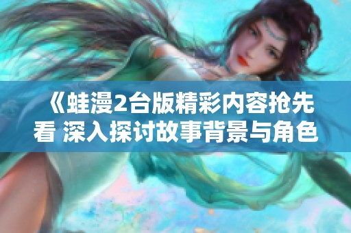 《蛙漫2台版精彩内容抢先看 深入探讨故事背景与角色发展》