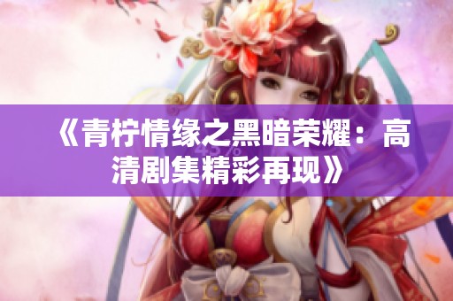 《青柠情缘之黑暗荣耀：高清剧集精彩再现》