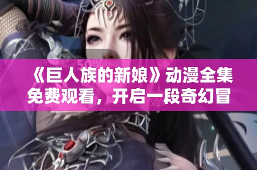 《巨人族的新娘》动漫全集免费观看，开启一段奇幻冒险之旅