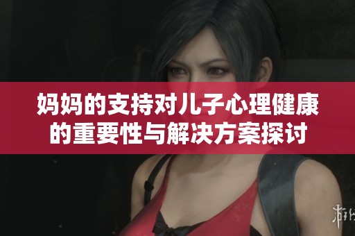 妈妈的支持对儿子心理健康的重要性与解决方案探讨