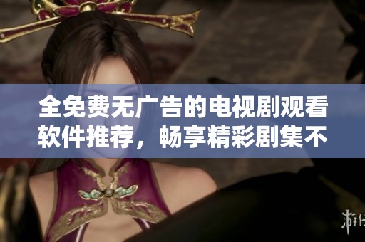 全免费无广告的电视剧观看软件推荐，畅享精彩剧集不用愁
