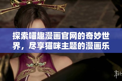 探索喵趣漫画官网的奇妙世界，尽享猫咪主题的漫画乐趣与创意