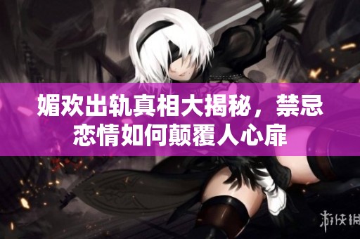 媚欢出轨真相大揭秘，禁忌恋情如何颠覆人心扉