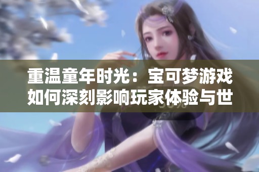 重温童年时光：宝可梦游戏如何深刻影响玩家体验与世界观