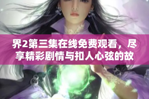 界2第三集在线免费观看，尽享精彩剧情与扣人心弦的故事发展