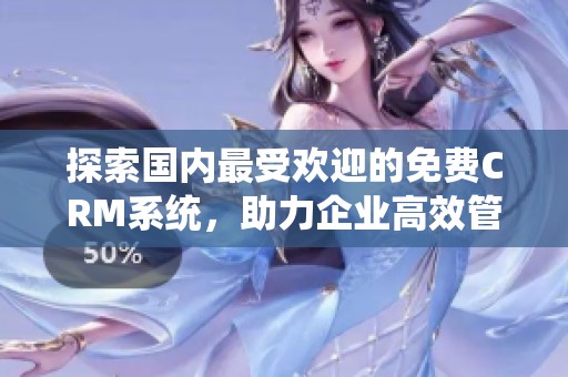 探索国内最受欢迎的免费CRM系统，助力企业高效管理客户关系