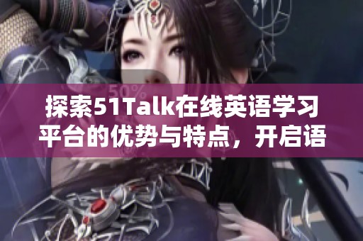 探索51Talk在线英语学习平台的优势与特点，开启语言学习新旅程