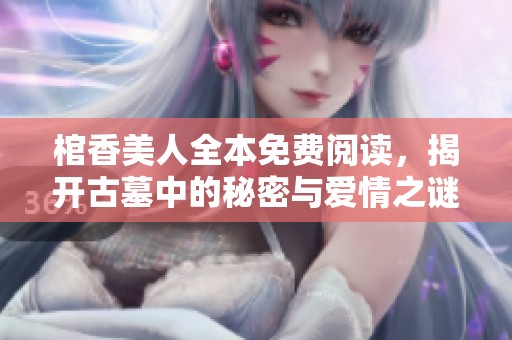 棺香美人全本免费阅读，揭开古墓中的秘密与爱情之谜