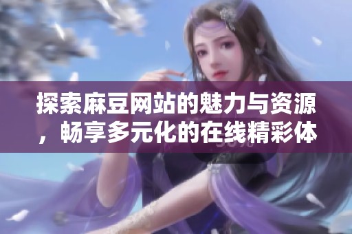 探索麻豆网站的魅力与资源，畅享多元化的在线精彩体验