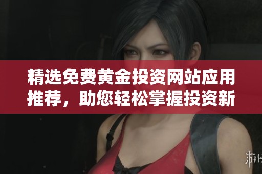 精选免费黄金投资网站应用推荐，助您轻松掌握投资新机遇