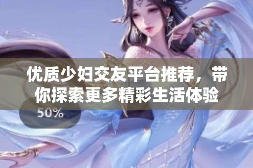 优质少妇交友平台推荐，带你探索更多精彩生活体验