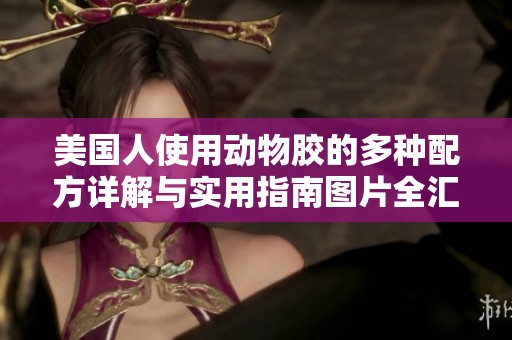 美国人使用动物胶的多种配方详解与实用指南图片全汇总