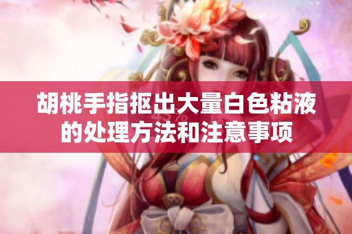 胡桃手指抠出大量白色粘液的处理方法和注意事项