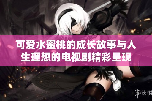 可爱水蜜桃的成长故事与人生理想的电视剧精彩呈现
