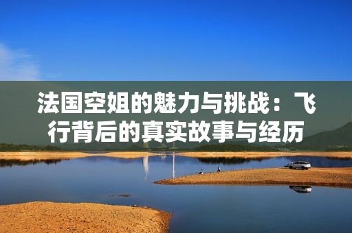 法国空姐的魅力与挑战：飞行背后的真实故事与经历