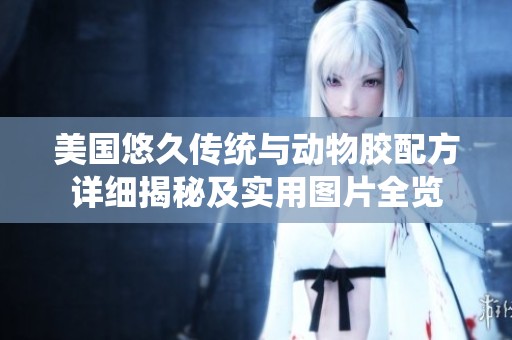 美国悠久传统与动物胶配方详细揭秘及实用图片全览