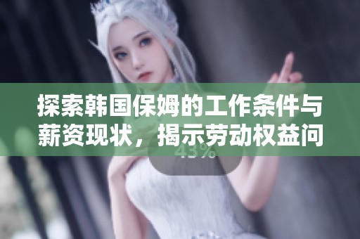 探索韩国保姆的工作条件与薪资现状，揭示劳动权益问题与改善建议