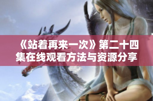 《站着再来一次》第二十四集在线观看方法与资源分享