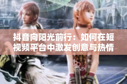 抖音向阳光前行：如何在短视频平台中激发创意与热情