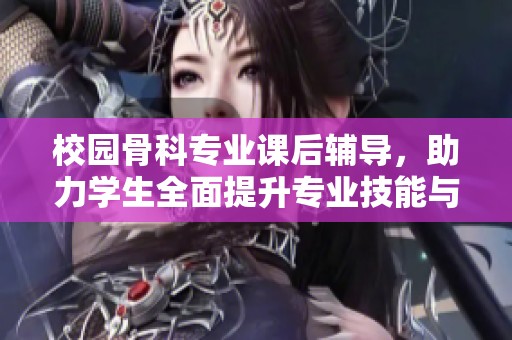 校园骨科专业课后辅导，助力学生全面提升专业技能与实践能力