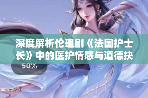 深度解析伦理剧《法国护士长》中的医护情感与道德抉择