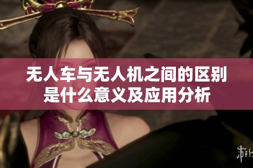 无人车与无人机之间的区别是什么意义及应用分析