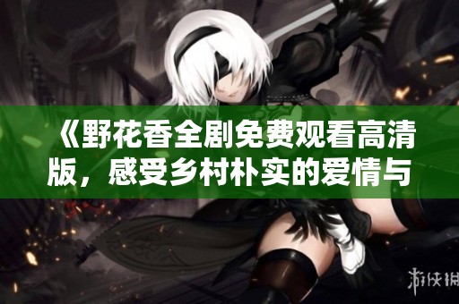 《野花香全剧免费观看高清版，感受乡村朴实的爱情与友情故事》
