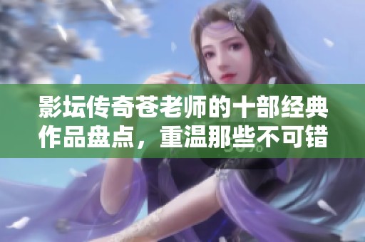 影坛传奇苍老师的十部经典作品盘点，重温那些不可错过的精彩瞬间