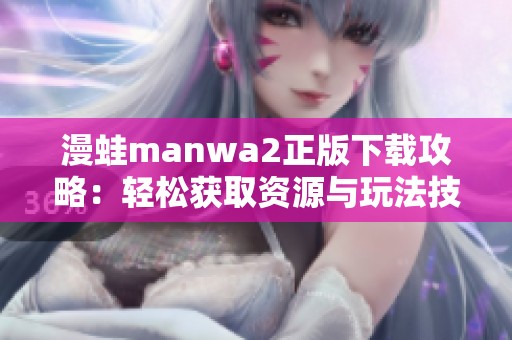 漫蛙manwa2正版下载攻略：轻松获取资源与玩法技巧分享