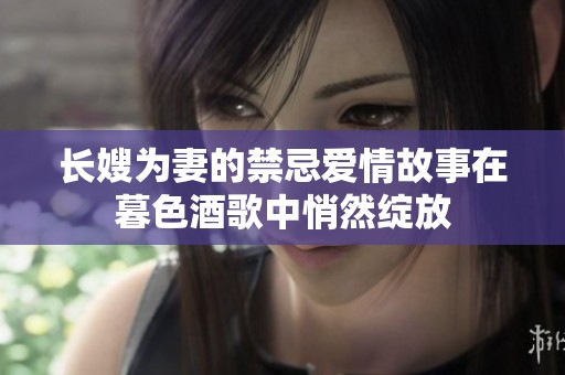 长嫂为妻的禁忌爱情故事在暮色酒歌中悄然绽放