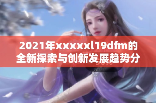 2021年xxxxxl19dfm的全新探索与创新发展趋势分析