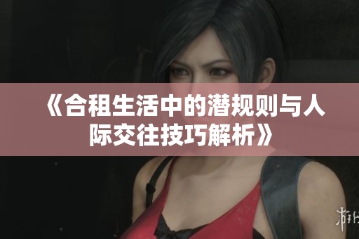 《合租生活中的潜规则与人际交往技巧解析》