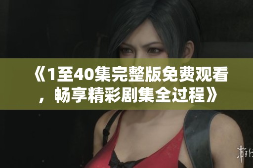 《1至40集完整版免费观看，畅享精彩剧集全过程》