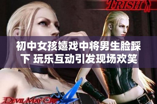 初中女孩嬉戏中将男生脸踩下 玩乐互动引发现场欢笑