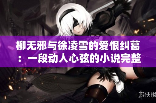 柳无邪与徐凌雪的爱恨纠葛：一段动人心弦的小说完整阅读体验