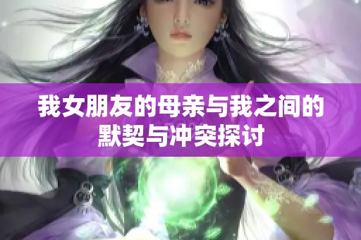 我女朋友的母亲与我之间的默契与冲突探讨