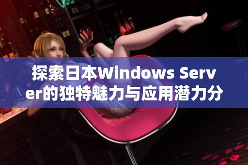 探索日本Windows Server的独特魅力与应用潜力分析